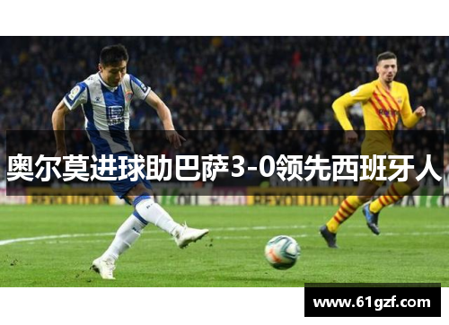 奥尔莫进球助巴萨3-0领先西班牙人